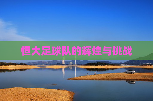 恒大足球队的辉煌与挑战