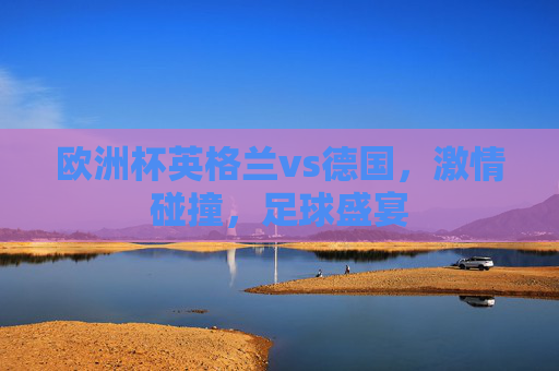 欧洲杯英格兰vs德国，激情碰撞，足球盛宴