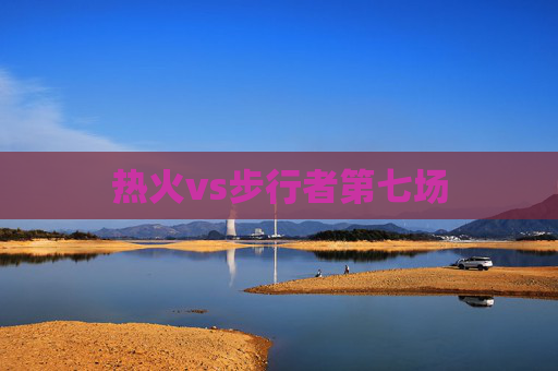 热火vs步行者第七场