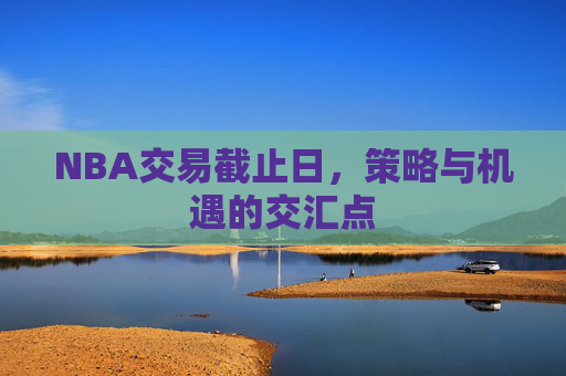 NBA交易截止日，策略与机遇的交汇点