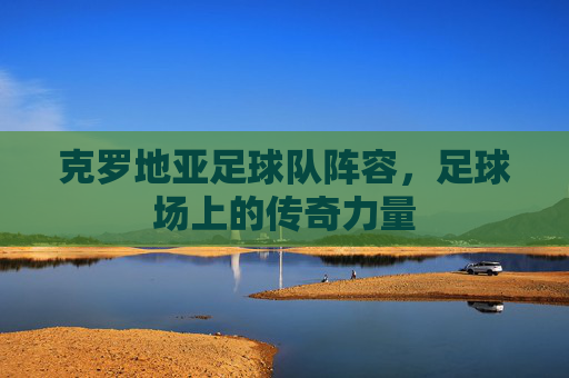 克罗地亚足球队阵容，足球场上的传奇力量
