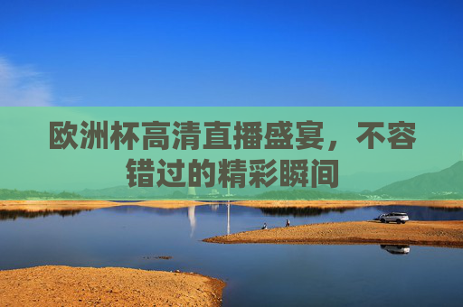 欧洲杯高清直播盛宴，不容错过的精彩瞬间