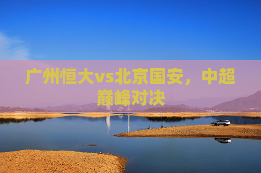 广州恒大vs北京国安，中超巅峰对决
