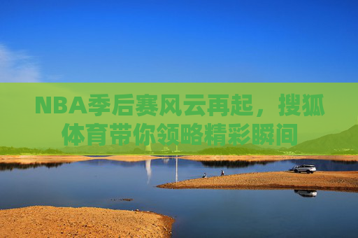 NBA季后赛风云再起，搜狐体育带你领略精彩瞬间
