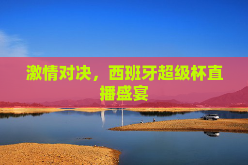 激情对决，西班牙超级杯直播盛宴