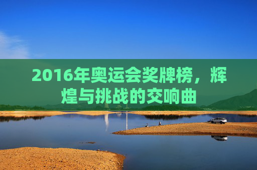 2016年奥运会奖牌榜，辉煌与挑战的交响曲