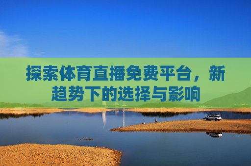探索体育直播免费平台，新趋势下的选择与影响