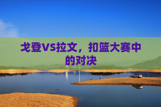 戈登VS拉文，扣篮大赛中的对决