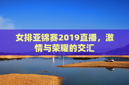 女排亚锦赛2019直播，激情与荣耀的交汇