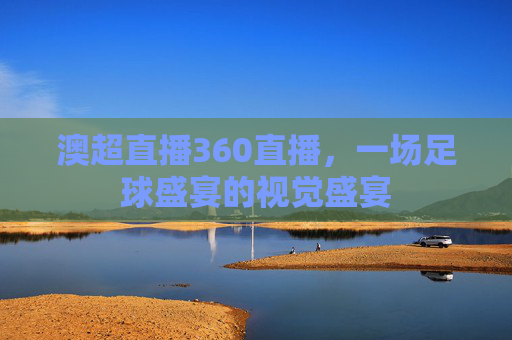 澳超直播360直播，一场足球盛宴的视觉盛宴