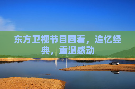 东方卫视节目回看，追忆经典，重温感动