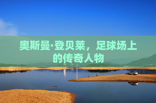 奥斯曼·登贝莱，足球场上的传奇人物