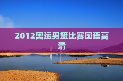 2012奥运男篮比赛国语高清