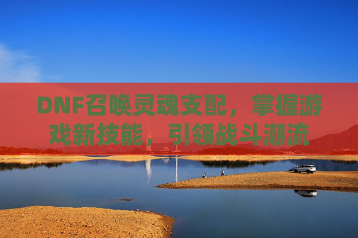 DNF召唤灵魂支配，掌握游戏新技能，引领战斗潮流
