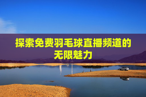 探索免费羽毛球直播频道的无限魅力