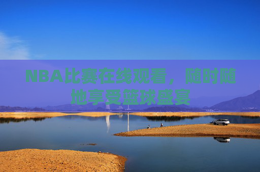 NBA比赛在线观看，随时随地享受篮球盛宴