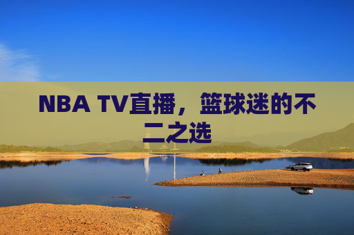 NBA TV直播，篮球迷的不二之选