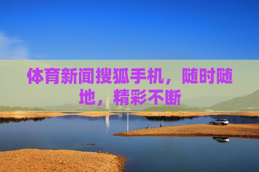 体育新闻搜狐手机，随时随地，精彩不断
