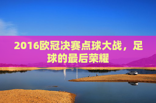 2016欧冠决赛点球大战，足球的最后荣耀