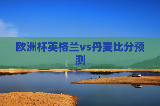 欧洲杯英格兰vs丹麦比分预测