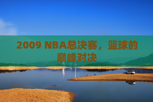 2009 NBA总决赛，篮球的巅峰对决
