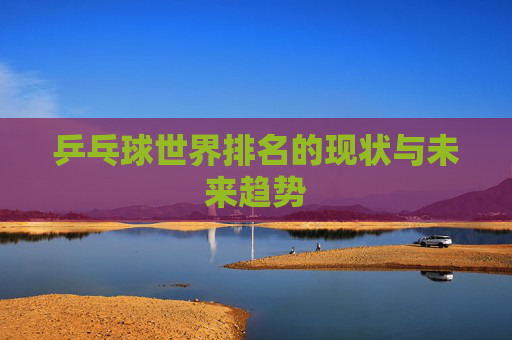 乒乓球世界排名的现状与未来趋势