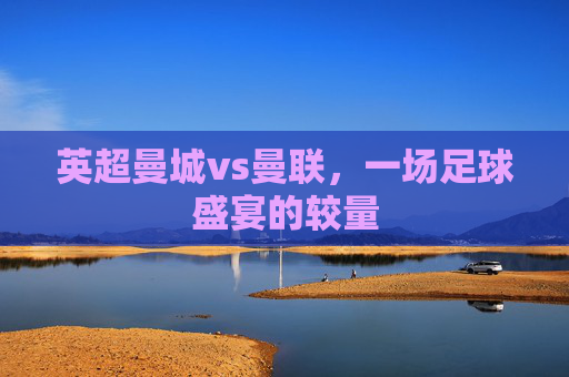 英超曼城vs曼联，一场足球盛宴的较量