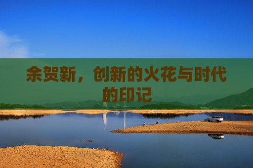余贺新，创新的火花与时代的印记
