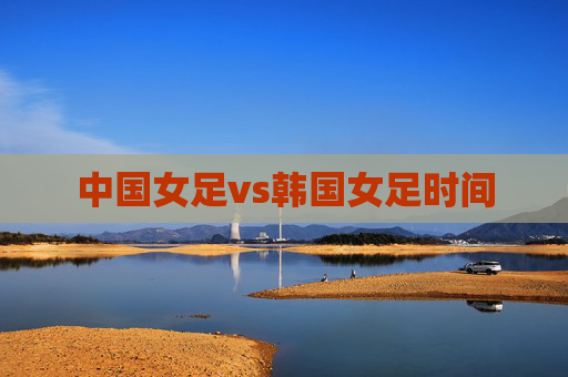 中国女足vs韩国女足时间