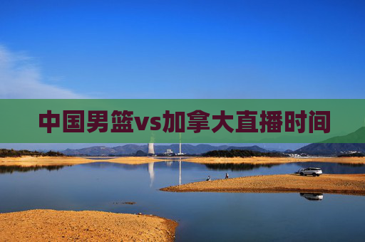 中国男篮vs加拿大直播时间