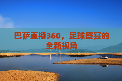 巴萨直播360，足球盛宴的全新视角