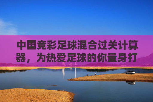 中国竞彩足球混合过关计算器，为热爱足球的你量身打造
