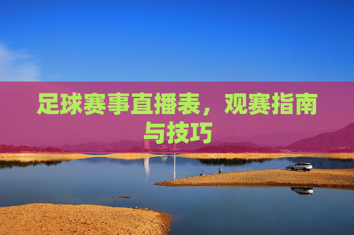 足球赛事直播表，观赛指南与技巧