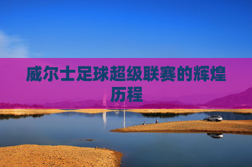 威尔士足球超级联赛的辉煌历程
