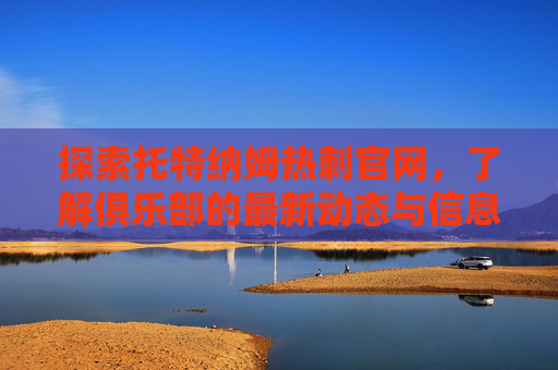 探索托特纳姆热刺官网，了解俱乐部的最新动态与信息