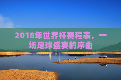 2018年世界杯赛程表，一场足球盛宴的序曲