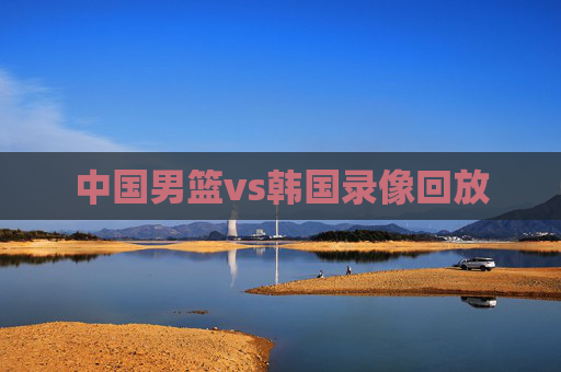 中国男篮vs韩国录像回放