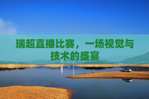 瑞超直播比赛，一场视觉与技术的盛宴