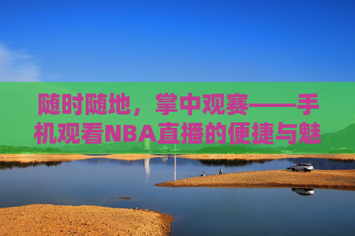 随时随地，掌中观赛——手机观看NBA直播的便捷与魅力