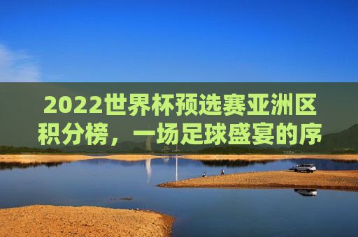 2022世界杯预选赛亚洲区积分榜，一场足球盛宴的序曲