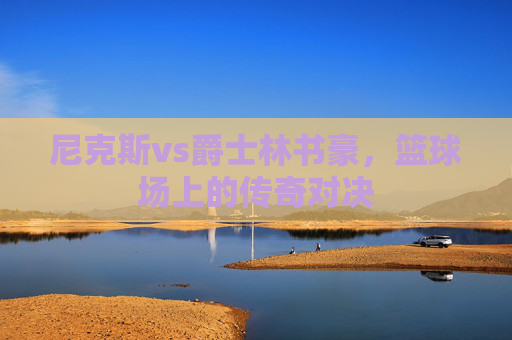 尼克斯vs爵士林书豪，篮球场上的传奇对决