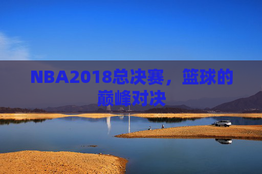 NBA2018总决赛，篮球的巅峰对决