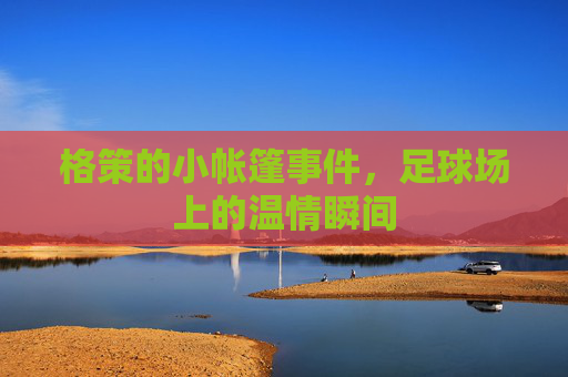 格策的小帐篷事件，足球场上的温情瞬间