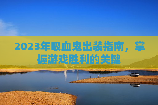 2023年吸血鬼出装指南，掌握游戏胜利的关键