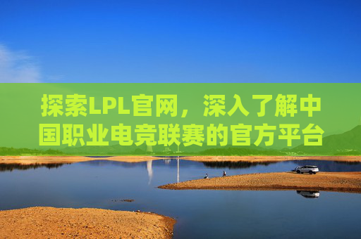 探索LPL官网，深入了解中国职业电竞联赛的官方平台
