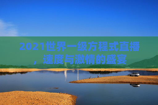 2021世界一级方程式直播，速度与激情的盛宴