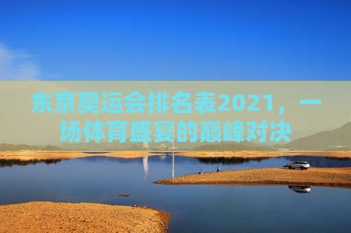 东京奥运会排名表2021，一场体育盛宴的巅峰对决