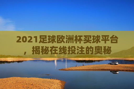 2021足球欧洲杯买球平台，揭秘在线投注的奥秘
