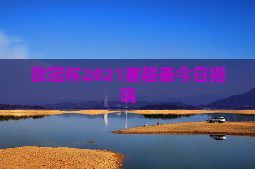 欧冠杯2021赛程表今日揭晓
