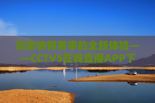 探索体育赛事的全新体验——CCTV5在线直播APP下载指南